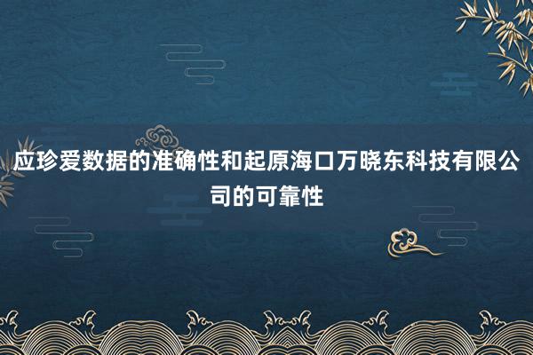 应珍爱数据的准确性和起原海口万晓东科技有限公司的可靠性