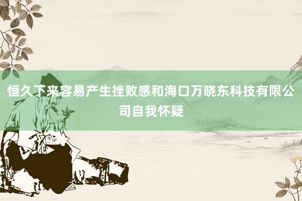 恒久下来容易产生挫败感和海口万晓东科技有限公司自我怀疑