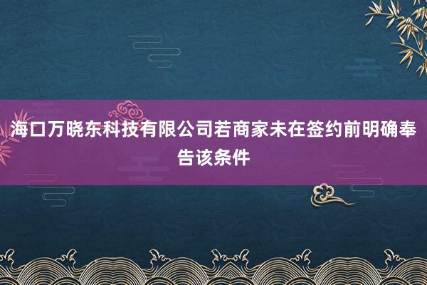 海口万晓东科技有限公司若商家未在签约前明确奉告该条件