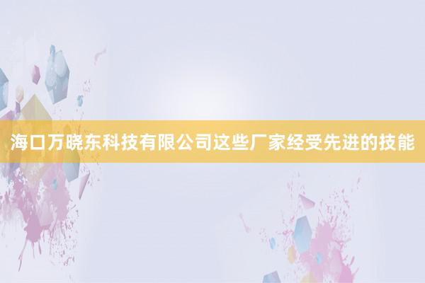 海口万晓东科技有限公司这些厂家经受先进的技能