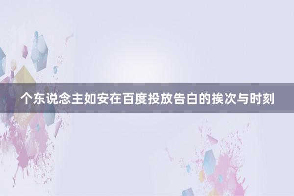 个东说念主如安在百度投放告白的挨次与时刻