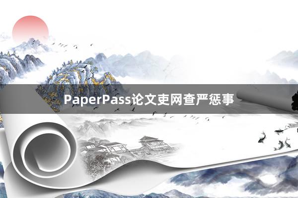 PaperPass论文吏网查严惩事