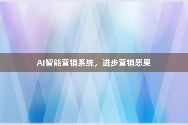 AI智能营销系统，进步营销恶果